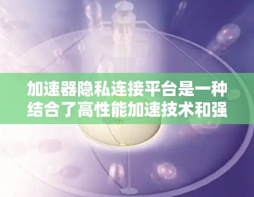 加速器隐私连接平台是一种结合了高性能加速技术和强大安全保护机制的网络服务，旨在在加速数据传输的同时，确保数据的隐私和安全。以下是对该平台的详细分析和总结