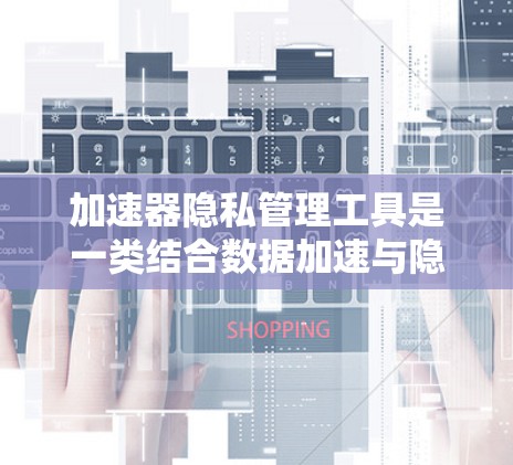 加速器隐私管理工具是一类结合数据加速与隐私保护的解决方案，旨在在高效处理数据的同时，确保数据隐私。以下是针对这些工具的详细分步说明