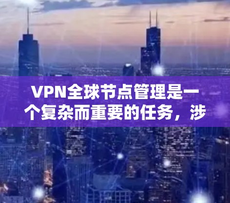 VPN全球节点管理是一个复杂而重要的任务，涉及多个方面的考虑和操作。以下是对VPN全球节点管理的分步解释