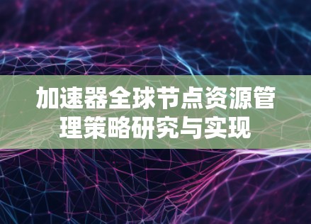 加速器全球节点资源管理策略研究与实现