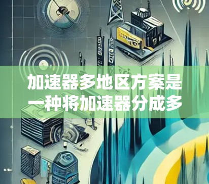 加速器多地区方案是一种将加速器分成多个区域以提高效率或满足特定需求的设计。以下是对这一方案的详细分析 加速器多地区方案是一种将加速器分成多个区域以提高效率或满足特定需求的设计。以下是对这一方案的详细分析