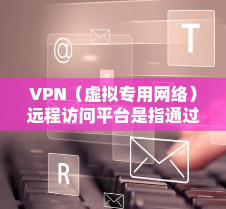 VPN（虚拟专用网络）远程访问平台是指通过VPN技术为用户提供远程访问服务的平台。这些平台通常允许用户通过互联网连接到远程服务器或云服务，确保数据传输的安全性和隐私性。常见的VPN远程访问平台包括
