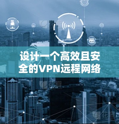 设计一个高效且安全的VPN远程网络方案需要综合考虑多个因素，以确保用户能够便捷、安全地访问内部网络，同时保护公司资源不受外部威胁。以下是一个结构化的方案