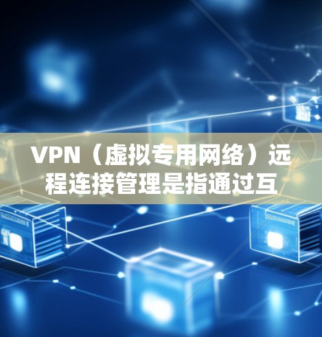 VPN（虚拟专用网络）远程连接管理是指通过互联网建立安全、可靠的远程连接，通常用于保护敏感数据，确保网络安全和隐私。以下是关于VPN远程连接管理的详细指南
