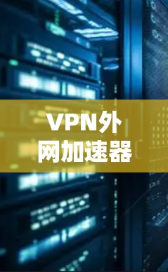 VPN外网加速器，技术原理与应用场景分析