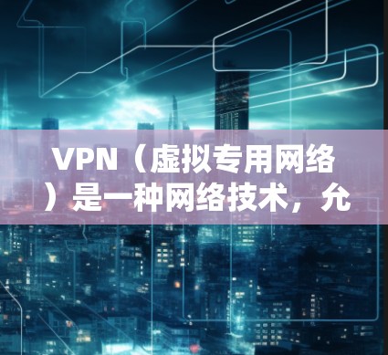 VPN（虚拟专用网络）是一种网络技术，允许用户通过互联网建立一个安全、匿名的加密连接，访问内部网络（如公司网、学校网等）以下是一个使用VPN访问外网的基本教程，假设你已经有一定的网络基础知识