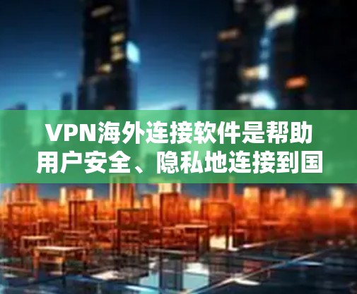 VPN海外连接软件是帮助用户安全、隐私地连接到国外服务器的一种工具，常用于访问受限制的资源或保护隐私。以下是关于VPN海外连接软件的详细解析