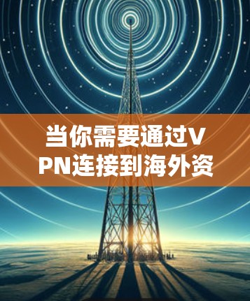 当你需要通过VPN连接到海外资源时，可以按照以下步骤进行操作