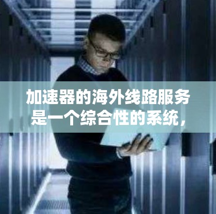 加速器的海外线路服务是一个综合性的系统，旨在通过优化数据传输路径和技术，提升跨国数据处理和传输效率。以下是对该服务的详细分析和总结