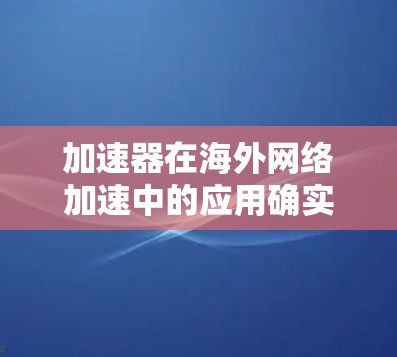 加速器在海外网络加速中的应用确实非常重要，能够有效提升跨国数据传输的效率和用户体验。以下是对加速器在海外网络加速中的作用和效果的总结