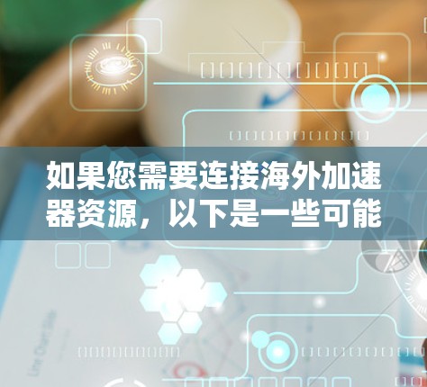 如果您需要连接海外加速器资源，以下是一些可能的方法和建议