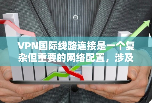 VPN国际线路连接是一个复杂但重要的网络配置，涉及多个关键因素来确保安全、速度和可靠性。以下是对VPN国际线路连接的详细分析和建议