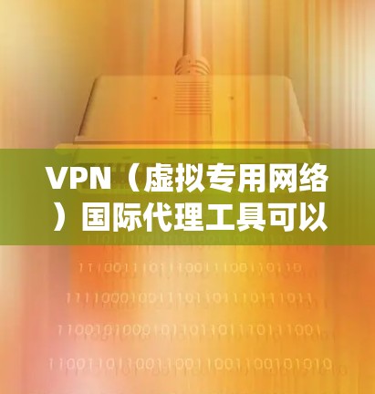VPN（虚拟专用网络）国际代理工具可以帮助用户在国际范围内匿名访问互联网、保护隐私、绕过地区限制或访问被限制的资源。以下是一些常见的国际VPN代理工具和推荐
