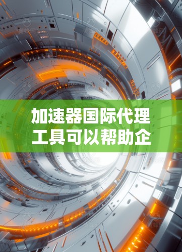 加速器国际代理工具可以帮助企业在国际市场上高效管理加速器业务，简化流程，减少风险。以下是一些常见的代理工具和解决方案
