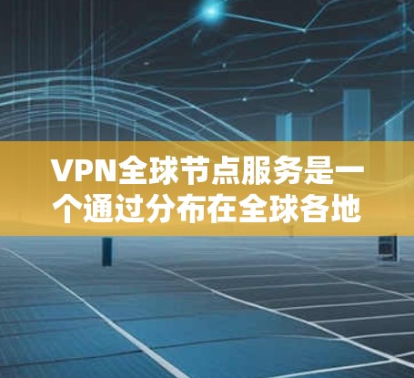 VPN全球节点服务是一个通过分布在全球各地的服务器提供的网络安全解决方案，旨在保护用户隐私并提供跨地区访问网络资源的能力。以下是对VPN全球节点服务的详细分析和总结