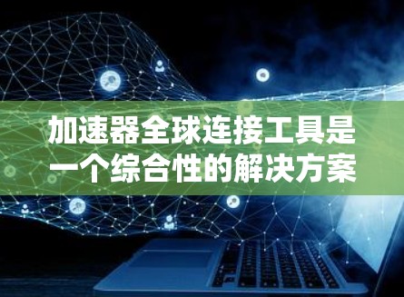 加速器全球连接工具是一个综合性的解决方案，旨在在全球范围内高效地传输数据。以下是对这一工具的详细分析和总结