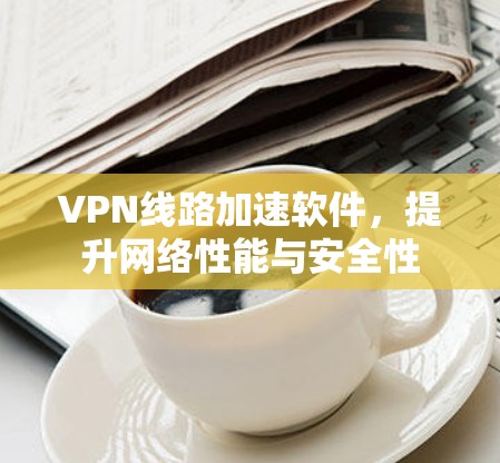 VPN线路加速软件，提升网络性能与安全性