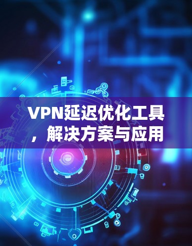 VPN延迟优化工具，解决方案与应用
