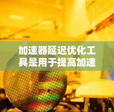 加速器延迟优化工具是用于提高加速器（如GPU、FPGA等）性能的软件和技术。这些工具通过分析和调整加速器的配置和工作流程，减少任务处理时间，提升效率。以下是对这些工具的详细分类和应用场景的总结