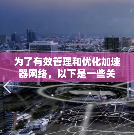 为了有效管理和优化加速器网络，以下是一些关键步骤和建议
