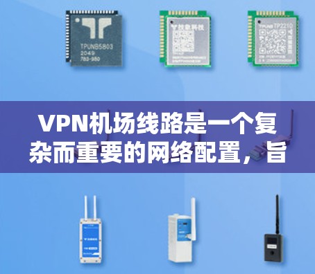 VPN机场线路是一个复杂而重要的网络配置，旨在为飞机场提供安全且高效的网络访问服务。以下是关于VPN机场线路的详细解答
