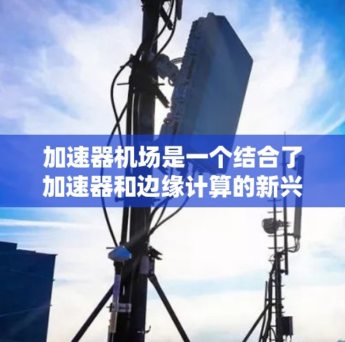加速器机场是一个结合了加速器和边缘计算的新兴网络架构，旨在提高数据传输效率和减少延迟，适用于需要实时处理大量数据的应用场景。以下是对加速器机场的详细分析