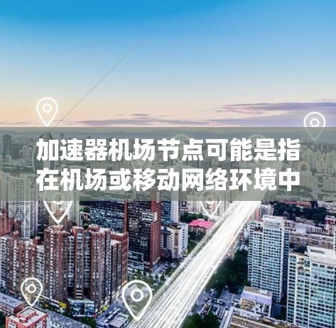 加速器机场节点可能是指在机场或移动网络环境中用于加速数据传输的节点。这些节点通常用于优化网络性能，例如通过缓存、负载均衡或内容分发来加快数据处理速度