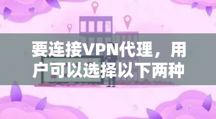 要连接VPN代理，用户可以选择以下两种主要方式