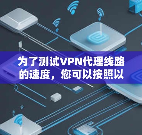 为了测试VPN代理线路的速度，您可以按照以下步骤进行