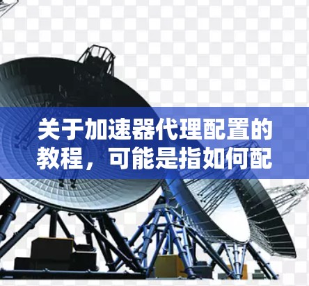 关于加速器代理配置的教程，可能是指如何配置网络加速器或数据加速器等设备的代理功能，以实现数据或网络流量的加速。以下是一些常见的加速器代理配置步骤和注意事项，供您参考