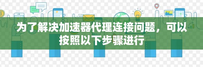 为了解决加速器代理连接问题，可以按照以下步骤进行