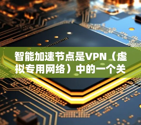 智能加速节点是VPN（虚拟专用网络）中的一个关键组件，旨在优化网络性能和安全性。以下是对智能加速节点的详细分析