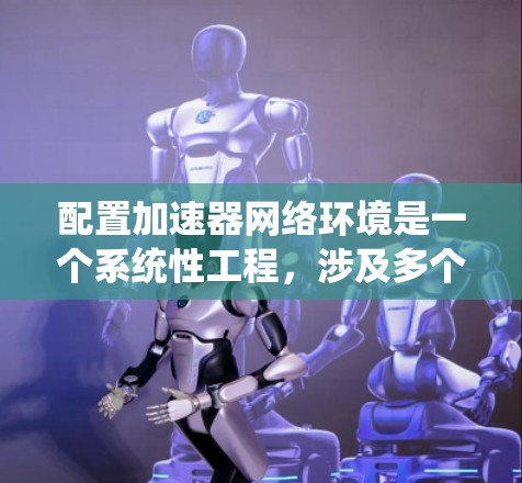 配置加速器网络环境是一个系统性工程,涉及多个步骤和考虑因素。以下是一个结构化的指南,帮助您完成加速器网络环境的配置 配置加速器网络环境是一个系统性工程,涉及多个步骤和考虑因素。以下是一个结构化的指南,帮助您完成加速器网络环境的配置