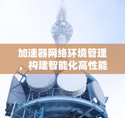 加速器网络环境管理，构建智能化高性能网络架构