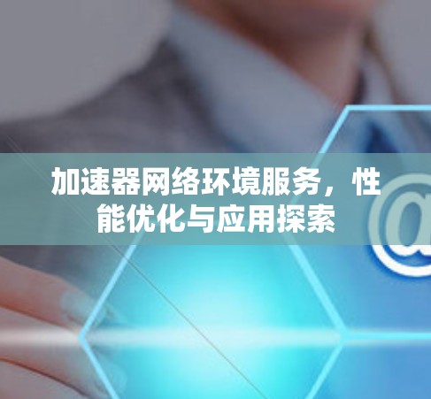 加速器网络环境服务，性能优化与应用探索