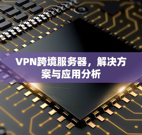 VPN跨境服务器,解决方案与应用分析 VPN跨境服务器,解决方案与应用分析
