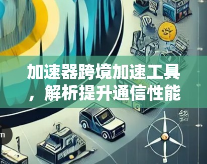 加速器跨境加速工具，解析提升通信性能的秘密武器