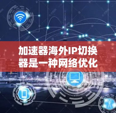 加速器海外IP切换器是一种网络优化设备,主要用于在不同国家或地区的IP地址之间切换,以提升网络性能和安全性。以下是对其的详细分析和总结 加速器海外IP切换器是一种网络优化设备,主要用于在不同国家或地区的IP地址之间切换,以提升网络性能和安全性。以下是对其的详细分析和总结