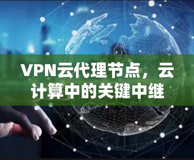 VPN云代理节点,云计算中的关键中继角色 VPN云代理节点,云计算中的关键中继角色