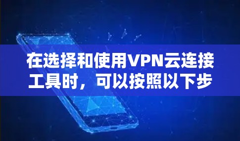 在选择和使用VPN云连接工具时,可以按照以下步骤进行 在选择和使用VPN云连接工具时,可以按照以下步骤进行