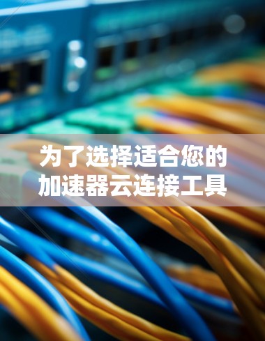 为了选择适合您的加速器云连接工具，以下是一个有条理的步骤指南