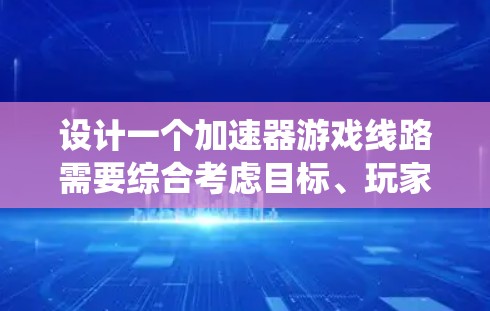 设计一个加速器游戏线路需要综合考虑目标、玩家线路、机制、关卡、成就和反馈等多个方面。以下是一个有条理的设计框架，帮助你创建一个流畅且有趣的升级系统