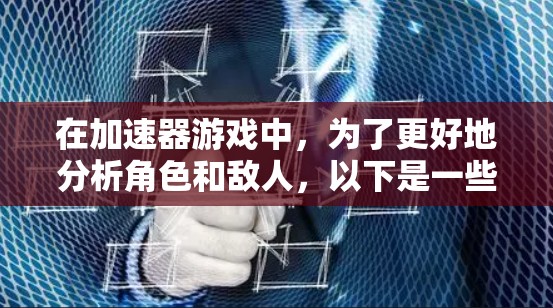 在加速器游戏中,为了更好地分析角色和敌人,以下是一些有用的工具和方法,帮助你提升游戏表现 在加速器游戏中,为了更好地分析角色和敌人,以下是一些有用的工具和方法,帮助你提升游戏表现