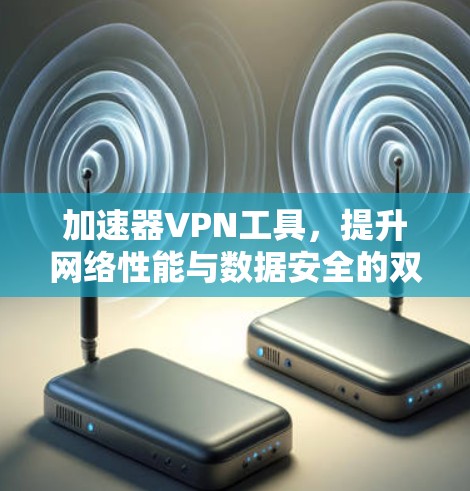 加速器VPN工具，提升网络性能与数据安全的双重优势