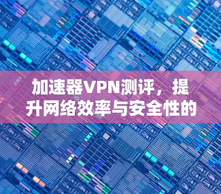 加速器VPN测评，提升网络效率与安全性的双重利器