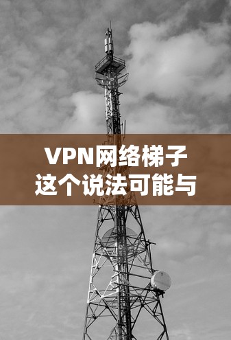 VPN网络梯子这个说法可能与VPN（虚拟专用网络）网络的架构或布局有关。VPN网络通常用于在公共互联网上创建一个安全的、专用网络，类似于在公网上搭建一条隧道，以保护数据和通信