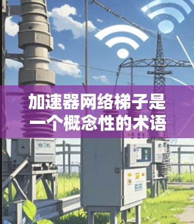 加速器网络梯子是一个概念性的术语，用于描述一种结合加速器技术的网络架构，旨在优化数据在多层网络环境中的传输效率。以下是对该概念的详细分析和总结