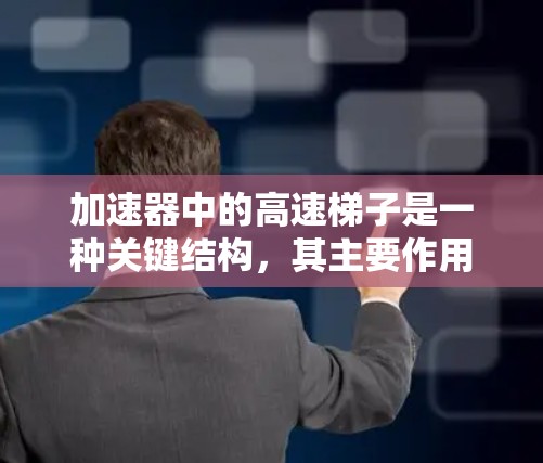 加速器中的高速梯子是一种关键结构，其主要作用是通过快速移动帮助粒子进行加速。以下是对高速梯子的详细分析