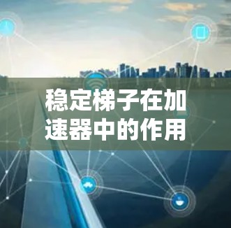 稳定梯子在加速器中的作用是通过调节磁场来维持粒子的稳定运动，确保粒子能够持续加速而不偏离轨道。这一机制通常涉及以下几个关键要素