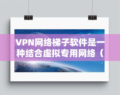 VPN网络梯子软件是一种结合虚拟专用网络（VPN）和网络爬取技术的工具，用于在互联网上隐蔽性地获取网页内容或数据。以下是对VPN梯子软件的详细分析